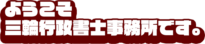 ようこそ三輪行政書士事務所です。