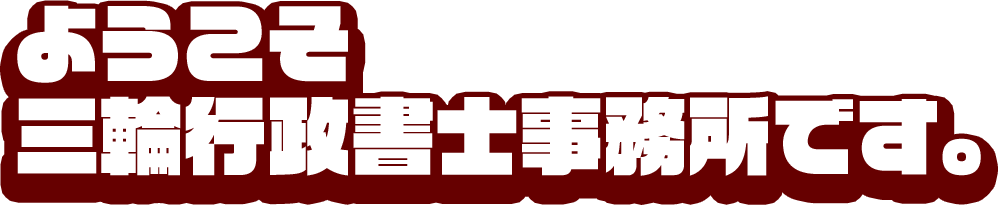 ようこそ三輪行政書士事務所です。